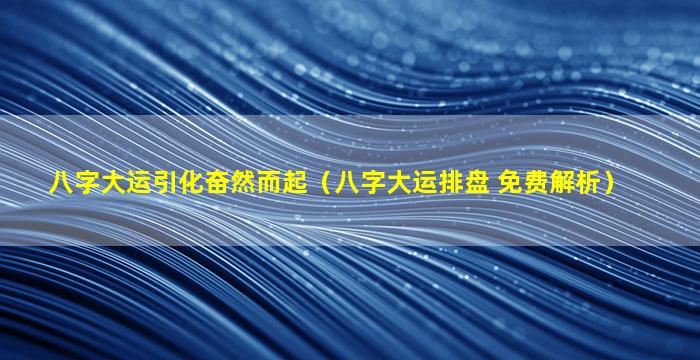 八字大运引化奋然而起（八字大运排盘 免费解析）